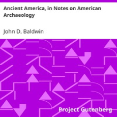Ancient America, in Notes on American Archaeology by John D. Baldwin Ancient America, in Notes on American Archaeology by John D. Baldwin